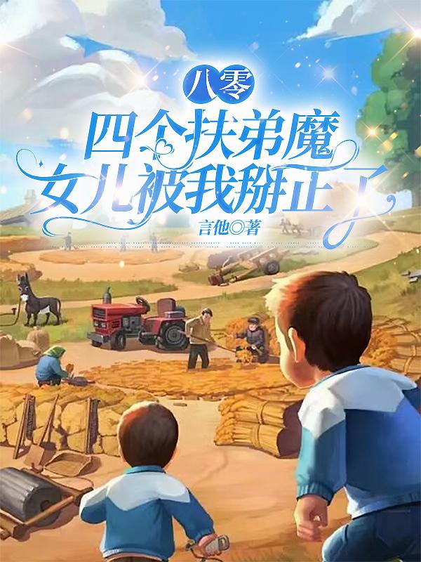 八零:四个扶弟魔女儿被我掰正了