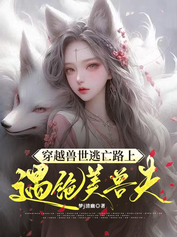 魂穿兽世，逃亡路上遇绝美兽夫