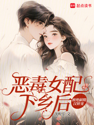 恶毒女配下乡后,被绝嗣糙汉娇宠